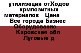 утилизация отХодов крмпозитных материалов › Цена ­ 100 - Все города Бизнес » Оборудование   . Кировская обл.,Луговые д.